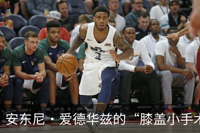 安东尼·爱德华兹的“膝盖小手术”：要暂别赛场一段时间