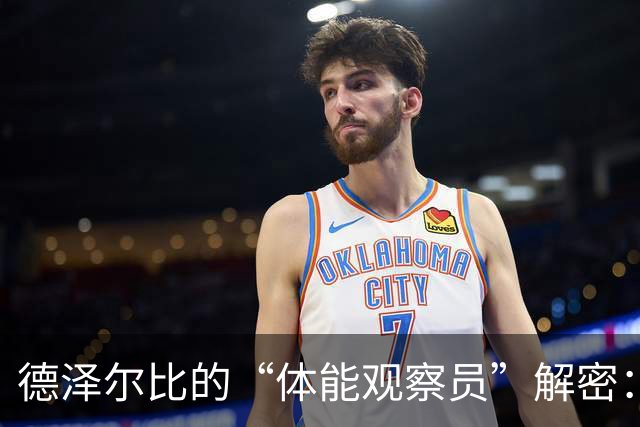 德泽尔比的“体能观察员”解密：索兰克的疲劳与替补的智慧！