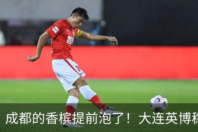成都的香槟提前泡了！大连英博稳如老狗逆袭成功