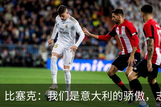 比塞克：我们是意大利的骄傲，志在欧冠之巅！