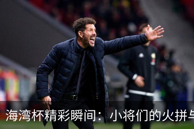 海湾杯精彩瞬间：小将们的火拼与惊喜逆转！