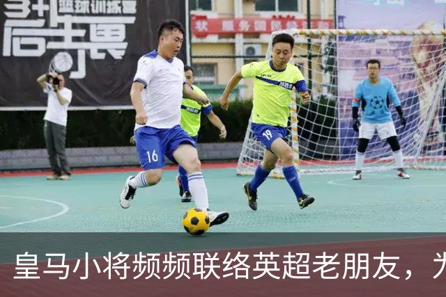 皇马小将频频联络英超老朋友，为何未来潜藏变数？