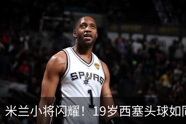米兰小将闪耀！19岁西塞头球如同火箭发射