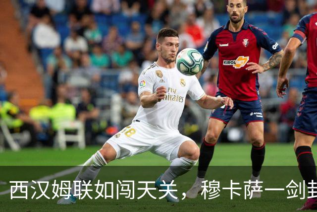 西汉姆联如闯天关，穆卡萨一剑封喉逆袭领头羊！