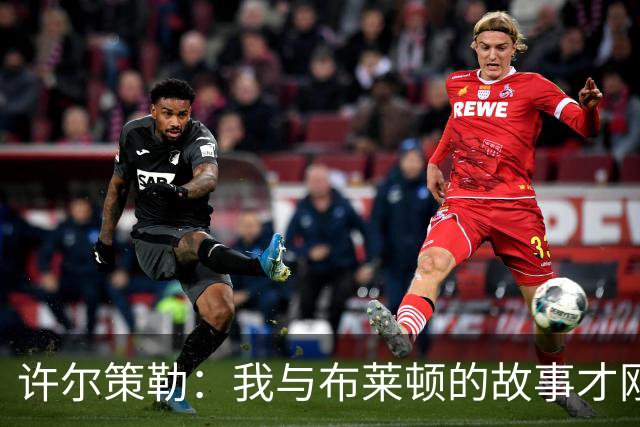许尔策勒：我与布莱顿的故事才刚开始，没空想其他